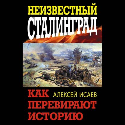 Исаев Алексей — Неизвестный Сталинград. Как перевирают историю