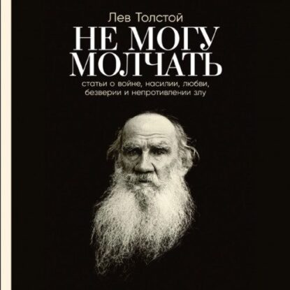 Толстой Лев – Не могу молчать. Статьи о войне, насилии, любви, безверии и непротивлении злу